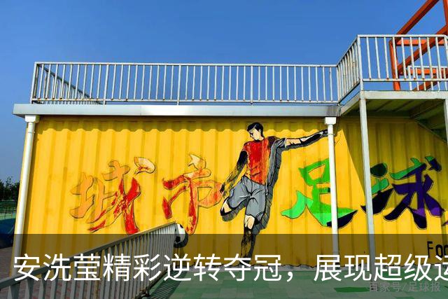 安洗莹精彩逆转夺冠，展现超级运动员风范与无与伦比的毅力