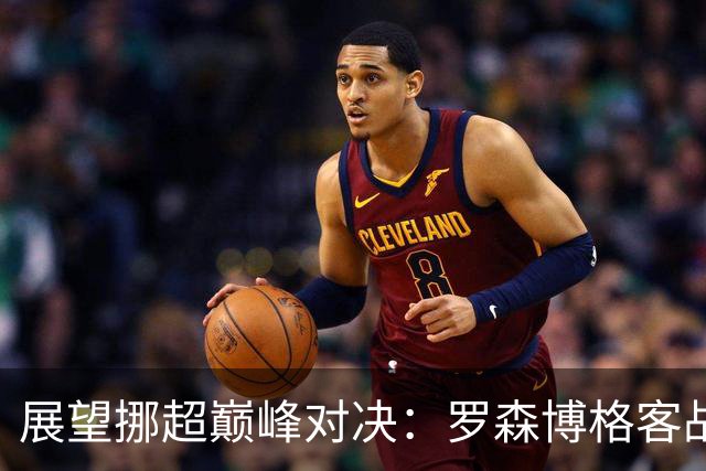 展望挪超巅峰对决：罗森博格客战佐普斯堡，胜算加大